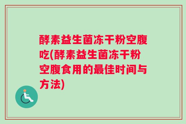 酵素益生菌冻干粉空腹吃(酵素益生菌冻干粉空腹食用的最佳时间与方法)