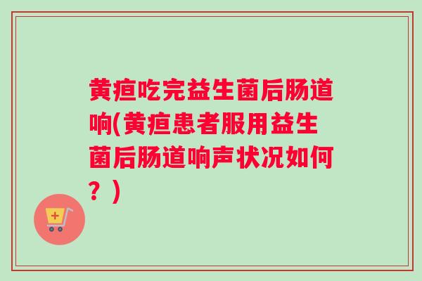 黄疸吃完益生菌后肠道响(黄疸患者服用益生菌后肠道响声状况如何？)