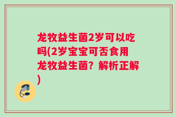 龙牧益生菌2岁可以吃吗(2岁宝宝可否食用龙牧益生菌？解析正解)