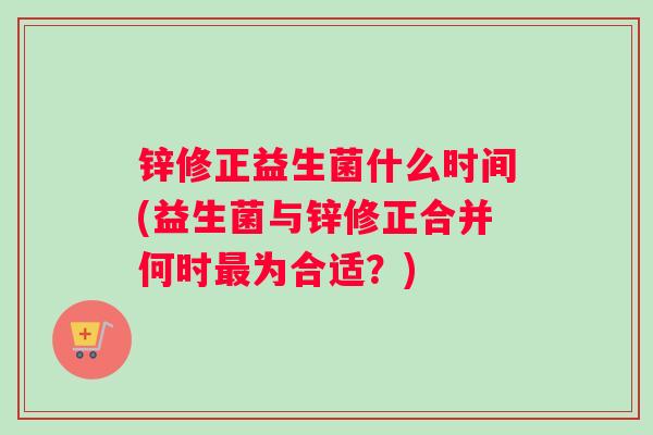 锌修正益生菌什么时间(益生菌与锌修正合并何时最为合适？)