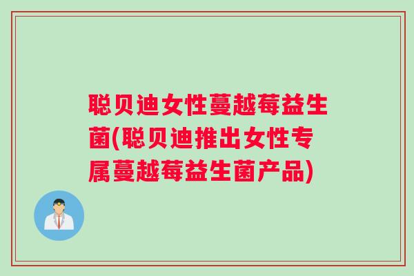 聪贝迪女性蔓越莓益生菌(聪贝迪推出女性专属蔓越莓益生菌产品)