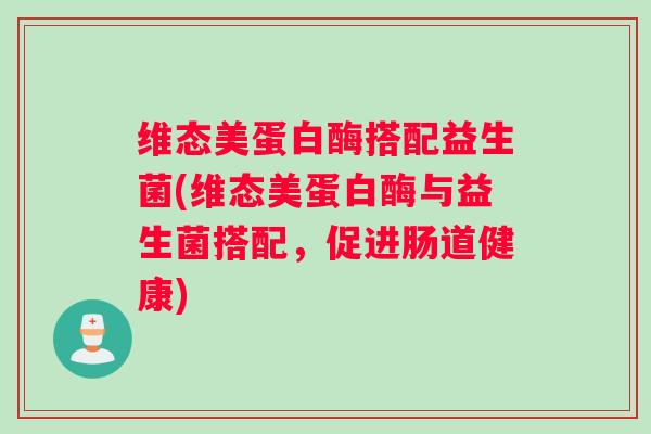 维态美蛋白酶搭配益生菌(维态美蛋白酶与益生菌搭配，促进肠道健康)