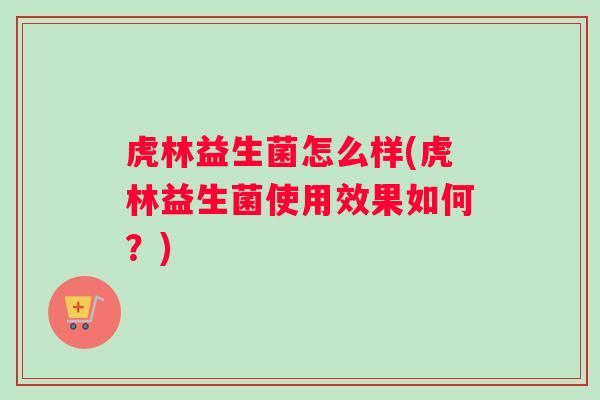 虎林益生菌怎么样(虎林益生菌使用效果如何？)