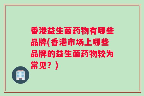 香港益生菌药物有哪些品牌(香港市场上哪些品牌的益生菌药物较为常见？)