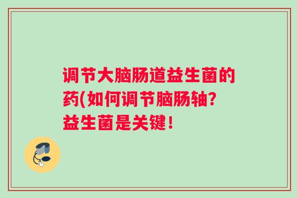 调节大脑肠道益生菌的药(如何调节脑肠轴？益生菌是关键！
