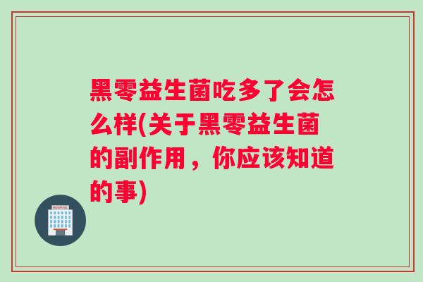 黑零益生菌吃多了会怎么样(关于黑零益生菌的副作用，你应该知道的事)