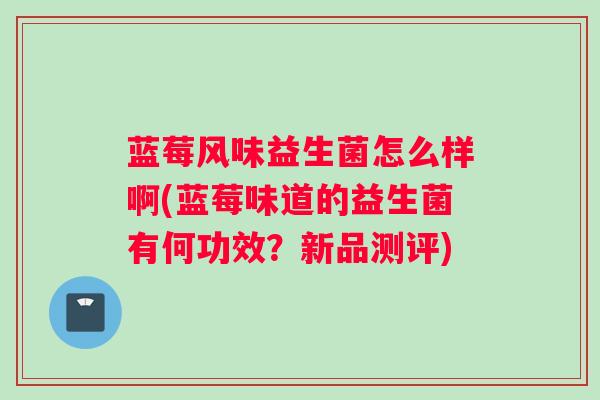 蓝莓风味益生菌怎么样啊(蓝莓味道的益生菌有何功效？新品测评)