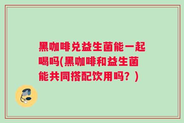 黑咖啡兑益生菌能一起喝吗(黑咖啡和益生菌能共同搭配饮用吗？)