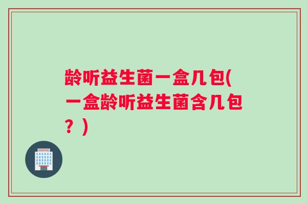 龄听益生菌一盒几包(一盒龄听益生菌含几包？)