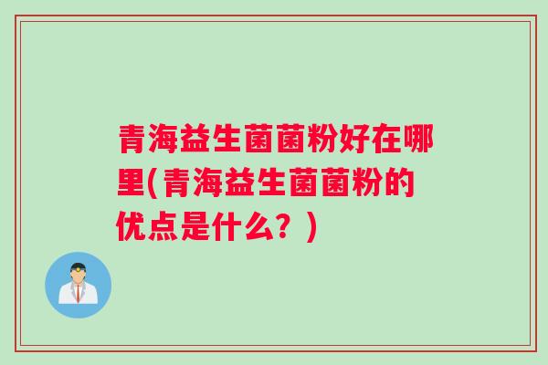 青海益生菌菌粉好在哪里(青海益生菌菌粉的优点是什么？)
