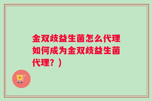 金双歧益生菌怎么代理如何成为金双歧益生菌代理？)