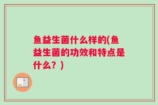 鱼益生菌什么样的(鱼益生菌的功效和特点是什么？)