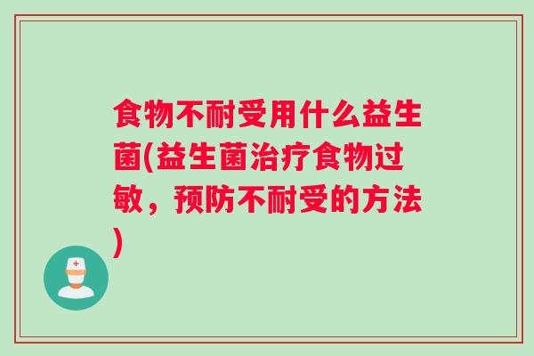 食物不耐受用什么益生菌(益生菌治疗食物过敏，预防不耐受的方法)