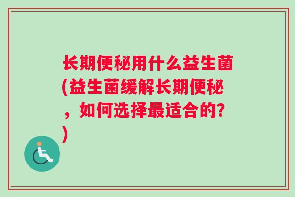 长期便秘用什么益生菌(益生菌缓解长期便秘，如何选择最适合的？)