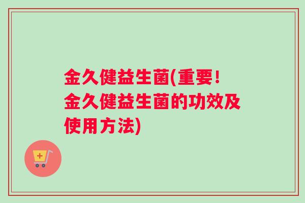金久健益生菌(重要！金久健益生菌的功效及使用方法)