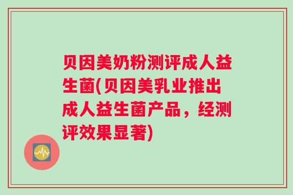 贝因美奶粉测评成人益生菌(贝因美乳业推出成人益生菌产品，经测评效果显著)