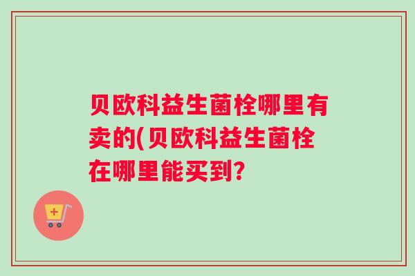 贝欧科益生菌栓哪里有卖的(贝欧科益生菌栓在哪里能买到？