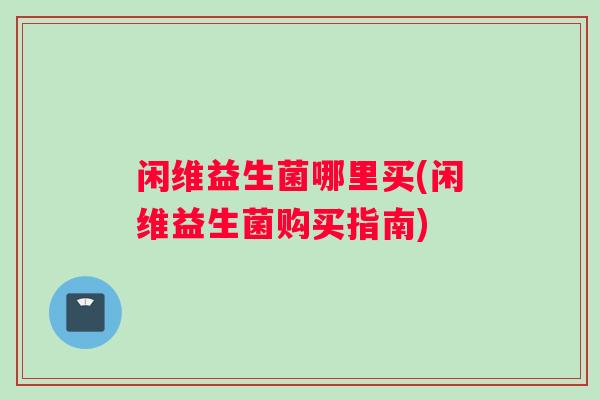 闲维益生菌哪里买(闲维益生菌购买指南)