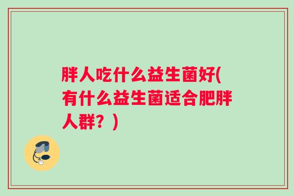 胖人吃什么益生菌好(有什么益生菌适合肥胖人群？)