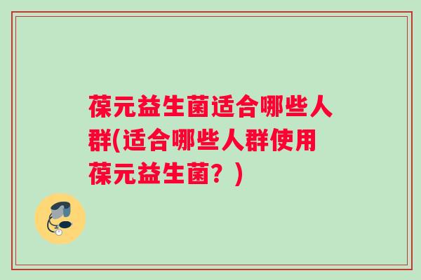 葆元益生菌适合哪些人群(适合哪些人群使用葆元益生菌？)