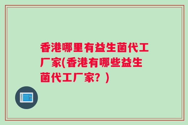 香港哪里有益生菌代工厂家(香港有哪些益生菌代工厂家？)