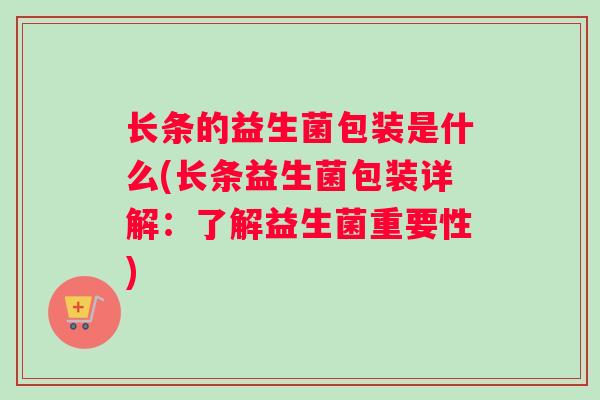 长条的益生菌包装是什么(长条益生菌包装详解：了解益生菌重要性)