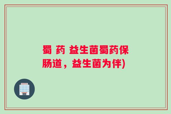 蜀 药 益生菌蜀药保肠道，益生菌为伴)