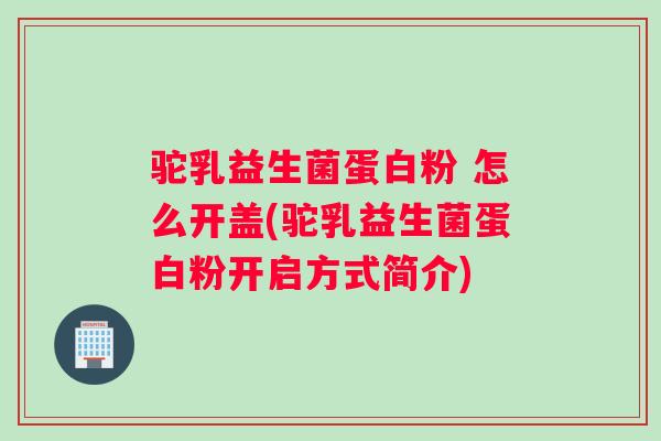 驼乳益生菌蛋白粉 怎么开盖(驼乳益生菌蛋白粉开启方式简介)