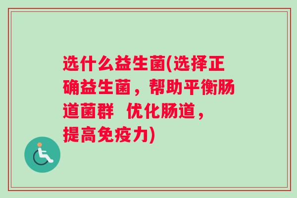 选什么益生菌(选择正确益生菌，帮助平衡肠道菌群  优化肠道，提高免疫力)