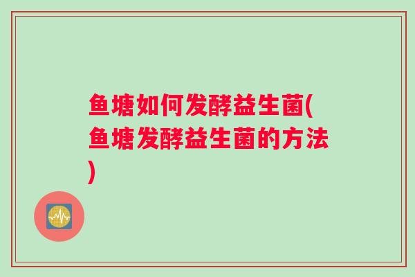 鱼塘如何发酵益生菌(鱼塘发酵益生菌的方法)