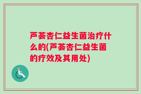 芦荟杏仁益生菌治疗什么的(芦荟杏仁益生菌的疗效及其用处)