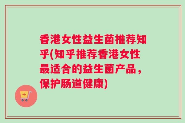 香港女性益生菌推荐知乎(知乎推荐香港女性最适合的益生菌产品，保护肠道健康)