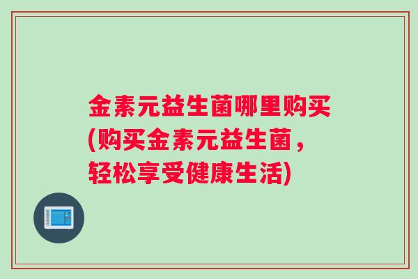 金素元益生菌哪里购买(购买金素元益生菌，轻松享受健康生活)