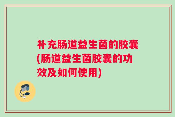 补充肠道益生菌的胶囊(肠道益生菌胶囊的功效及如何使用)