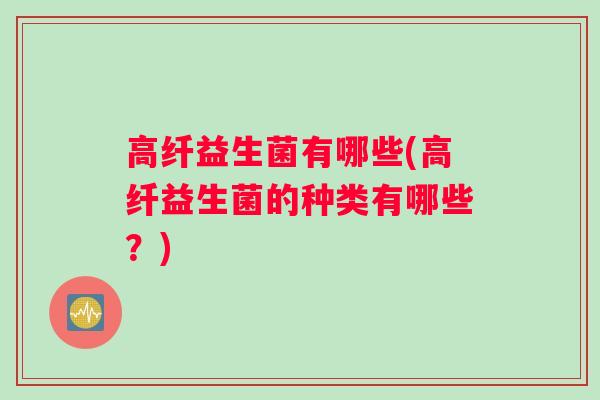 高纤益生菌有哪些(高纤益生菌的种类有哪些？)