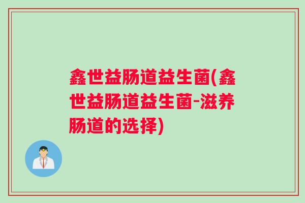 鑫世益肠道益生菌(鑫世益肠道益生菌-滋养肠道的选择)