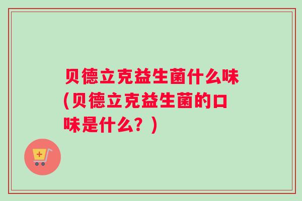 贝德立克益生菌什么味(贝德立克益生菌的口味是什么？)