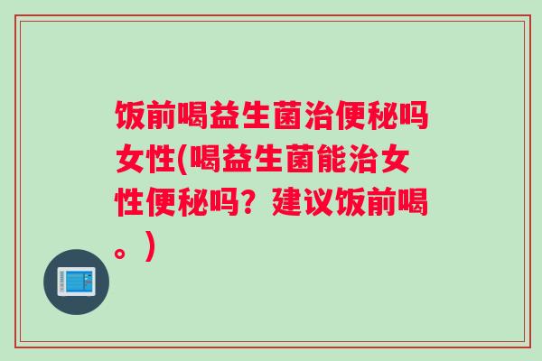 饭前喝益生菌治便秘吗女性(喝益生菌能治女性便秘吗？建议饭前喝。)
