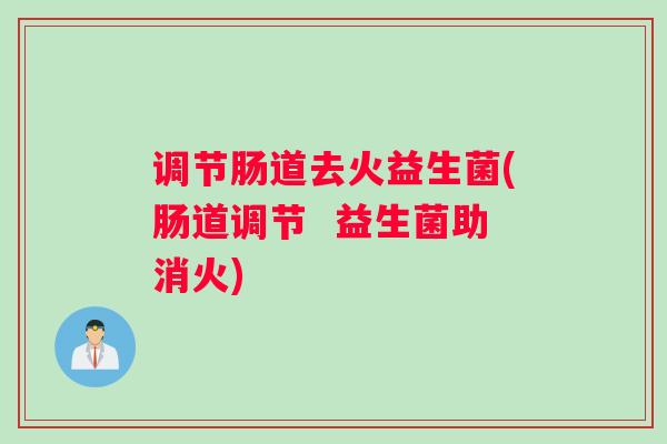 调节肠道去火益生菌(肠道调节  益生菌助消火)