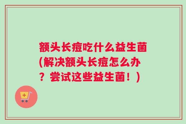 额头长痘吃什么益生菌(解决额头长痘怎么办？尝试这些益生菌！)