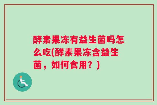 酵素果冻有益生菌吗怎么吃(酵素果冻含益生菌，如何食用？)