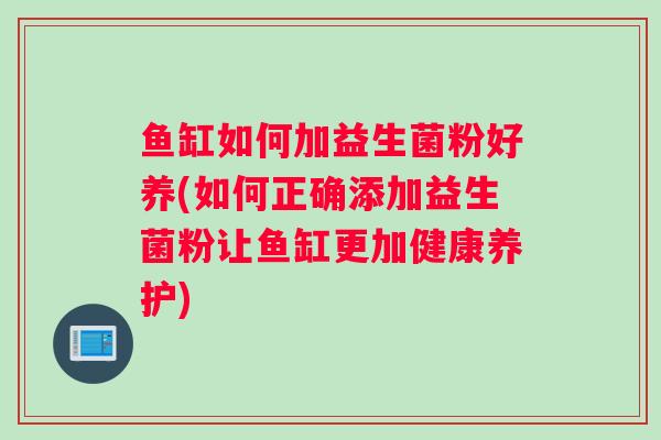 鱼缸如何加益生菌粉好养(如何正确添加益生菌粉让鱼缸更加健康养护)