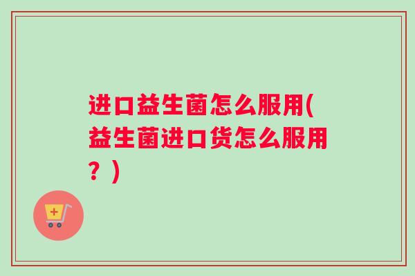 进口益生菌怎么服用(益生菌进口货怎么服用？)