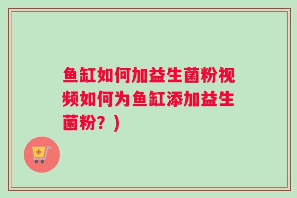 鱼缸如何加益生菌粉视频如何为鱼缸添加益生菌粉？)