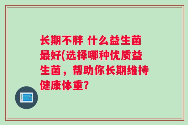 长期不胖 什么益生菌最好(选择哪种优质益生菌，帮助你长期维持健康体重？