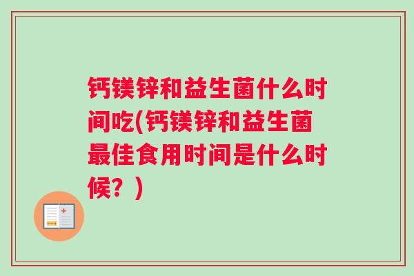 钙镁锌和益生菌什么时间吃(钙镁锌和益生菌最佳食用时间是什么时候？)