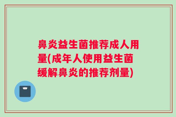 鼻炎益生菌推荐成人用量(成年人使用益生菌缓解鼻炎的推荐剂量)
