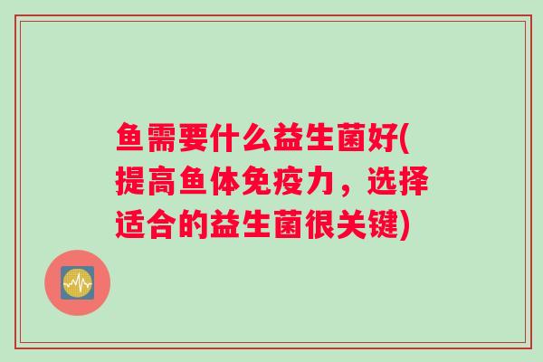 鱼需要什么益生菌好(提高鱼体免疫力，选择适合的益生菌很关键)