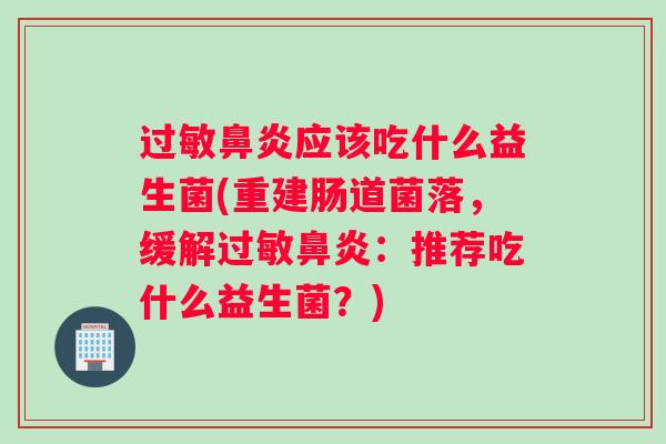 过敏鼻炎应该吃什么益生菌(重建肠道菌落，缓解过敏鼻炎：推荐吃什么益生菌？)