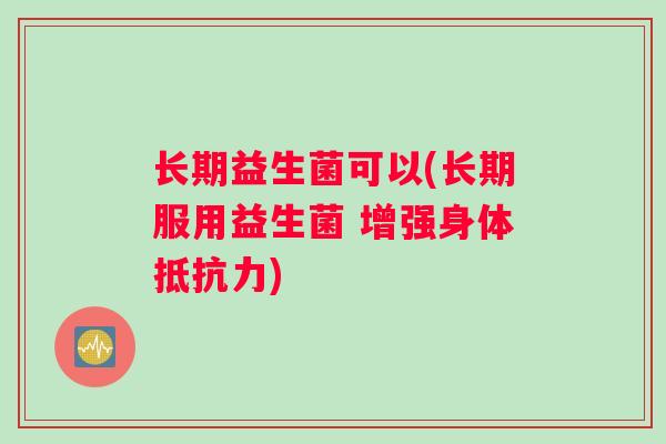 长期益生菌可以(长期服用益生菌 增强身体抵抗力)